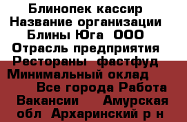 Блинопек-кассир › Название организации ­ Блины Юга, ООО › Отрасль предприятия ­ Рестораны, фастфуд › Минимальный оклад ­ 25 000 - Все города Работа » Вакансии   . Амурская обл.,Архаринский р-н